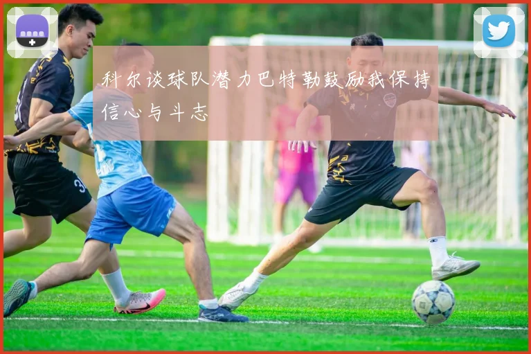 科尔谈球队潜力巴特勒鼓励我保持信心与斗志