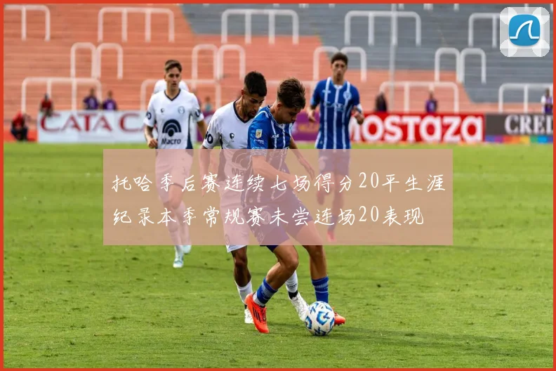 托哈季后赛连续七场得分20平生涯纪录本季常规赛未尝连场20表现