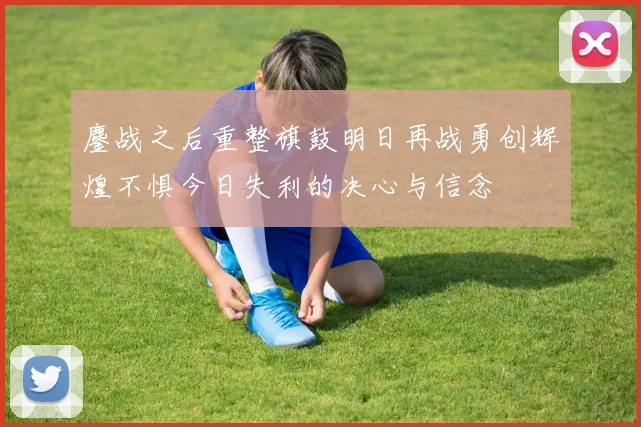 鏖战之后重整旗鼓明日再战勇创辉煌不惧今日失利的决心与信念