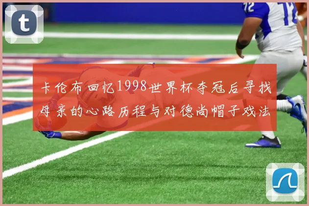 卡伦布回忆1998世界杯夺冠后寻找母亲的心路历程与对德尚帽子戏法的期待