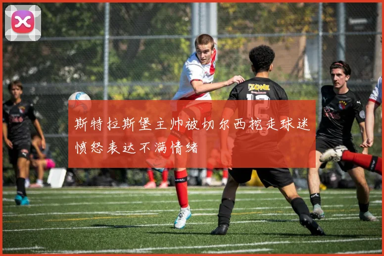 斯特拉斯堡主帅被切尔西挖走球迷愤怒表达不满情绪