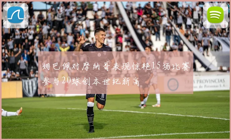姆巴佩对摩纳哥表现惊艳15场比赛参与20球创本世纪新高
