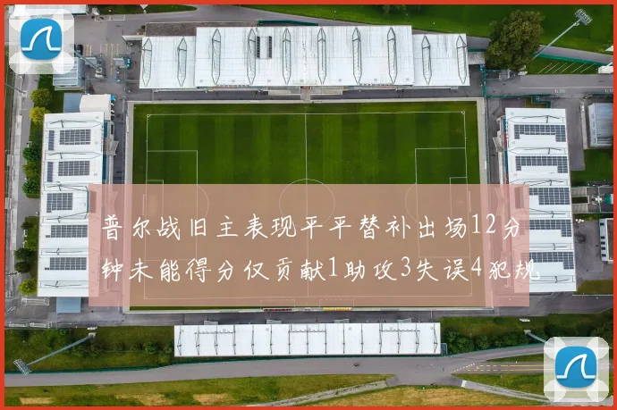 普尔战旧主表现平平替补出场12分钟未能得分仅贡献1助攻3失误4犯规
