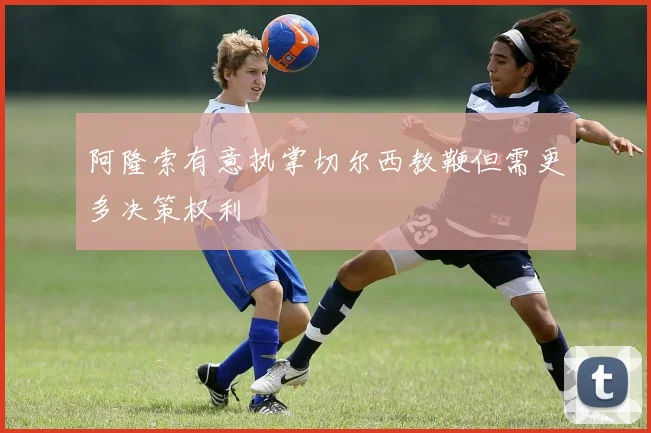 阿隆索有意执掌切尔西教鞭但需更多决策权利