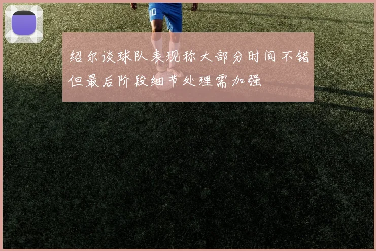 绍尔谈球队表现称大部分时间不错但最后阶段细节处理需加强