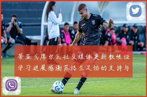 蒂亚戈席尔瓦社交媒体更新教练证学习进展感谢苏格兰足协的支持与帮助