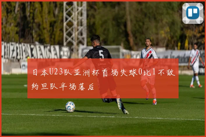 日本U23队亚洲杯首场失球0比1不敌约旦队半场落后