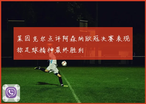 莱因克尔点评阿森纳欧冠决赛表现称足球精神最终胜利