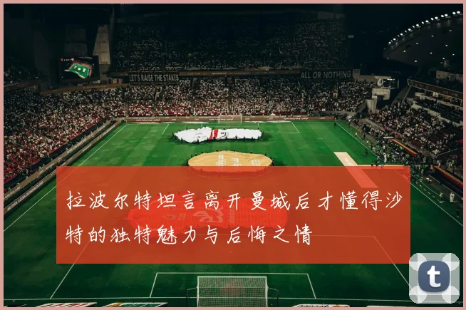 拉波尔特坦言离开曼城后才懂得沙特的独特魅力与后悔之情