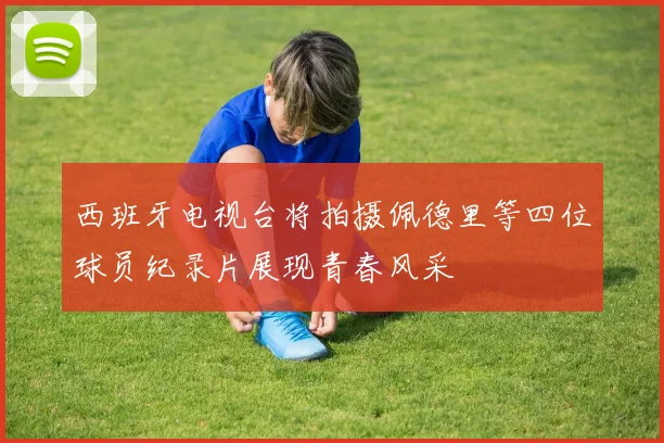 西班牙电视台将拍摄佩德里等四位球员纪录片展现青春风采